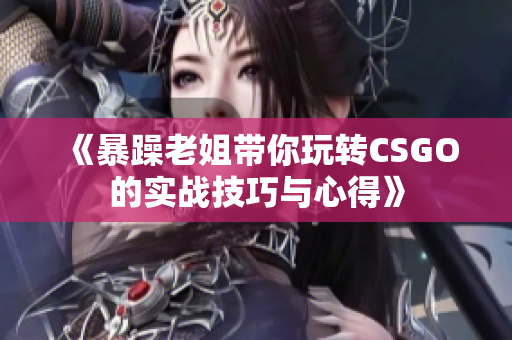 《暴躁老姐带你玩转CSGO的实战技巧与心得》