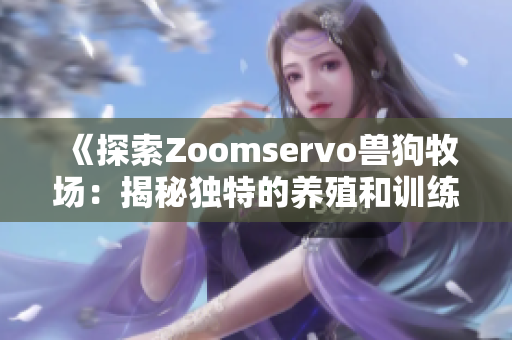 《探索Zoomservo兽狗牧场：揭秘独特的养殖和训练体验》