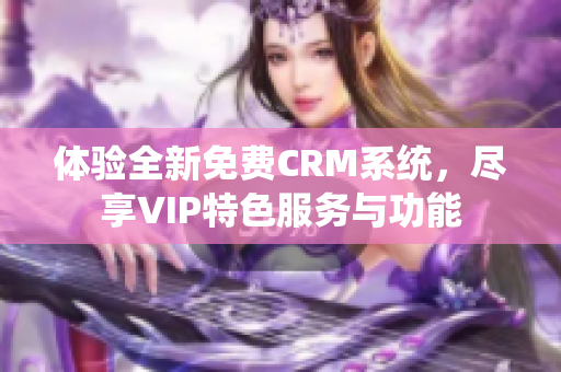 体验全新免费CRM系统，尽享VIP特色服务与功能