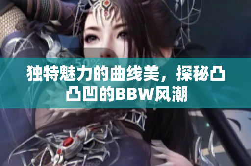 独特魅力的曲线美，探秘凸凸凹的BBW风潮