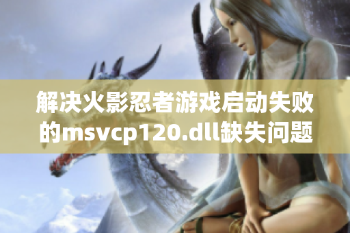 解决火影忍者游戏启动失败的msvcp120.dll缺失问题方法解析