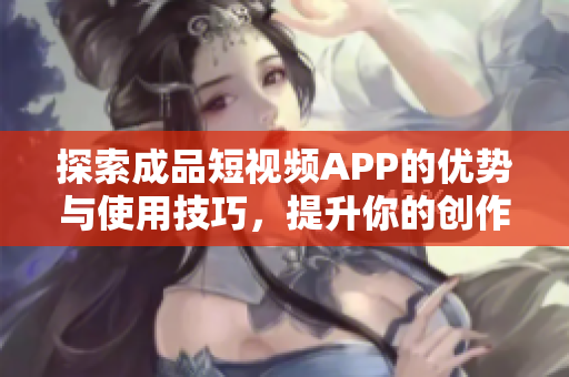 探索成品短视频APP的优势与使用技巧，提升你的创作体验