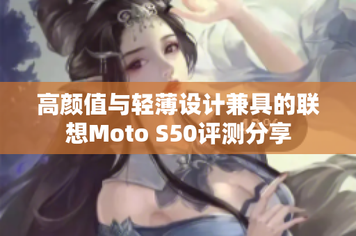 高颜值与轻薄设计兼具的联想Moto S50评测分享