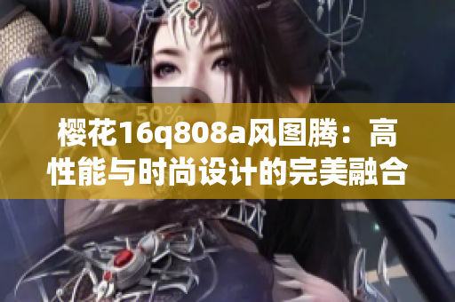 樱花16q808a风图腾：高性能与时尚设计的完美融合