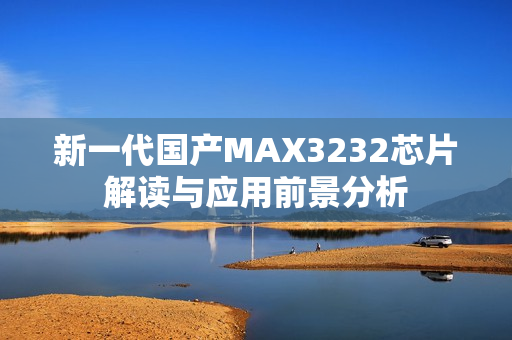 新一代国产MAX3232芯片解读与应用前景分析