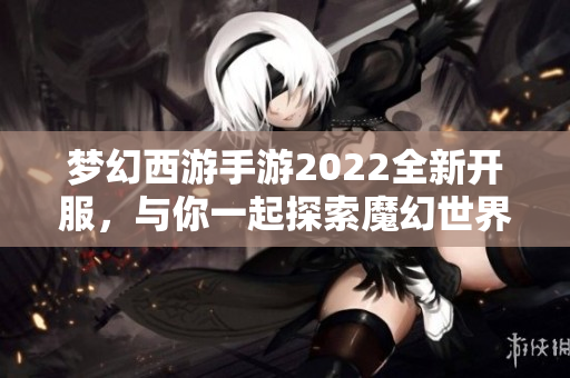 梦幻西游手游2022全新开服，与你一起探索魔幻世界的奇妙旅程