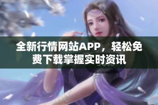 全新行情网站APP，轻松免费下载掌握实时资讯