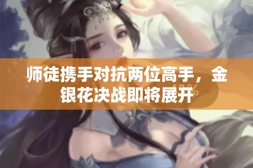 师徒携手对抗两位高手，金银花决战即将展开