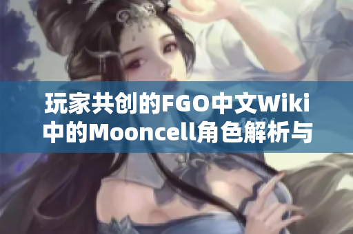 玩家共创的FGO中文Wiki中的Mooncell角色解析与故事分享