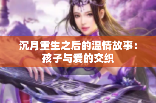 沉月重生之后的温情故事：孩子与爱的交织