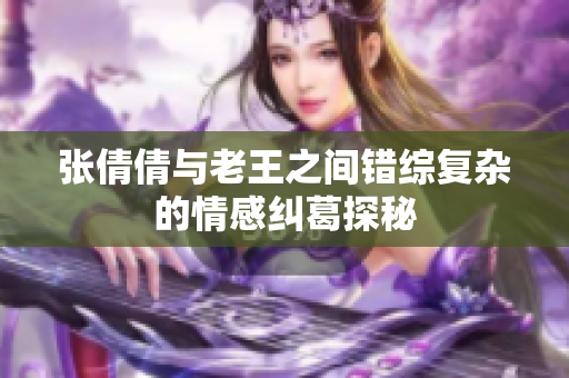 张倩倩与老王之间错综复杂的情感纠葛探秘