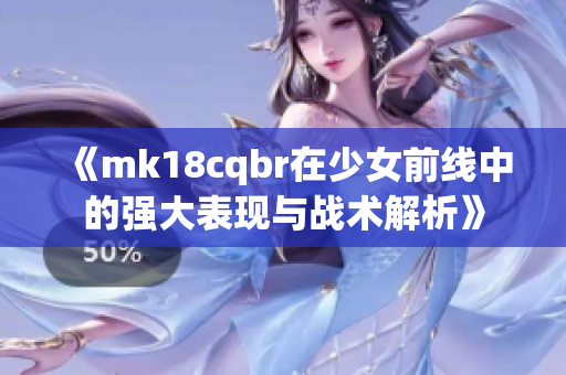 《mk18cqbr在少女前线中的强大表现与战术解析》