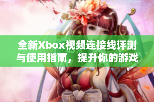 全新Xbox视频连接线评测与使用指南，提升你的游戏体验