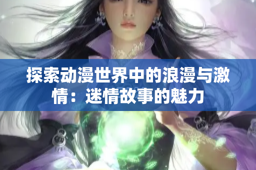 探索动漫世界中的浪漫与激情：迷情故事的魅力