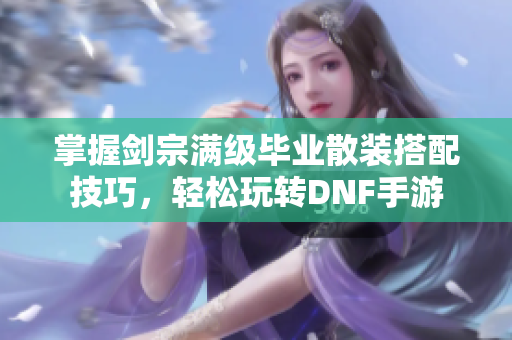 掌握剑宗满级毕业散装搭配技巧，轻松玩转DNF手游