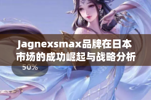 Jagnexsmax品牌在日本市场的成功崛起与战略分析