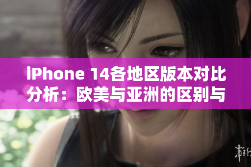 iPhone 14各地区版本对比分析：欧美与亚洲的区别与特色