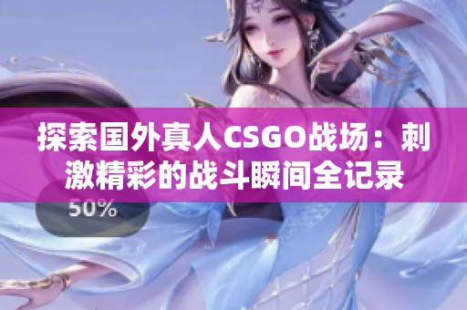 探索国外真人CSGO战场：刺激精彩的战斗瞬间全记录