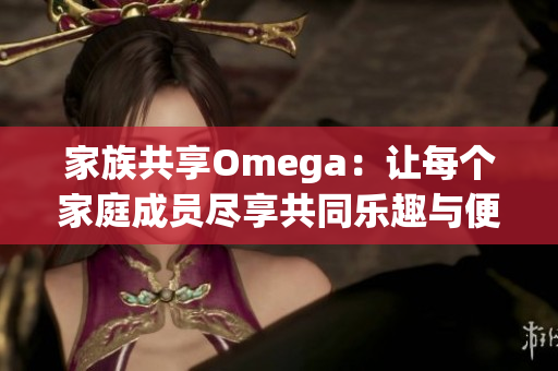 家族共享Omega：让每个家庭成员尽享共同乐趣与便利