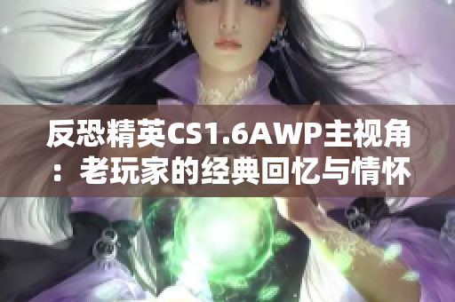 反恐精英CS1.6AWP主视角：老玩家的经典回忆与情怀重温