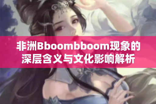 非洲Bboombboom现象的深层含义与文化影响解析