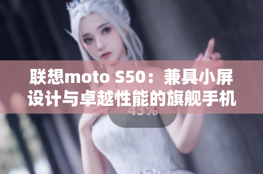 联想moto S50：兼具小屏设计与卓越性能的旗舰手机值得关注