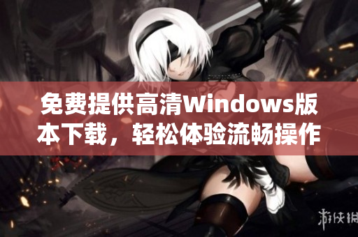 免费提供高清Windows版本下载，轻松体验流畅操作系统