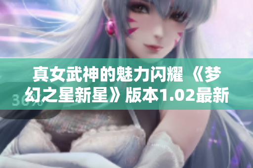 真女武神的魅力闪耀 《梦幻之星新星》版本1.02最新截图曝光