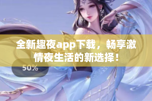 全新趣夜app下载，畅享激情夜生活的新选择！