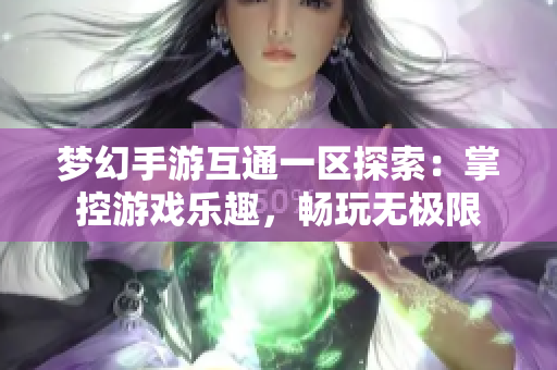 梦幻手游互通一区探索：掌控游戏乐趣，畅玩无极限