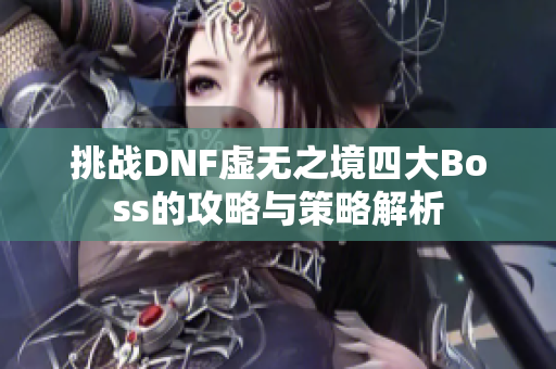 挑战DNF虚无之境四大Boss的攻略与策略解析