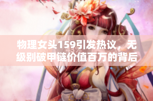 物理女头159引发热议，无级别破甲链价值百万的背后故事