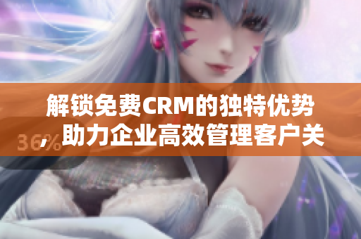 解锁免费CRM的独特优势，助力企业高效管理客户关系