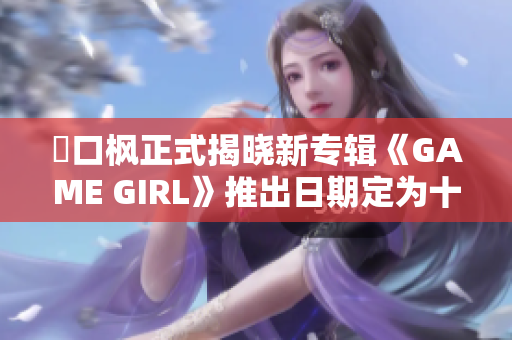 樋口枫正式揭晓新专辑《GAME GIRL》推出日期定为十月九日