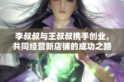 李叔叔与王叔叔携手创业，共同经营新店铺的成功之路