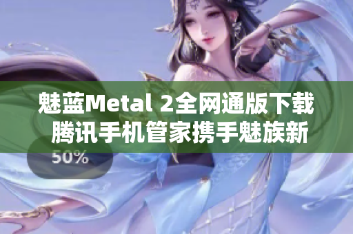 魅蓝Metal 2全网通版下载 腾讯手机管家携手魅族新品体验