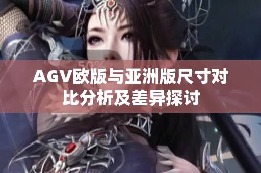 AGV欧版与亚洲版尺寸对比分析及差异探讨