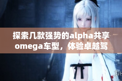 探索几款强势的alpha共享omega车型，体验卓越驾驶乐趣