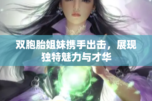 双胞胎姐妹携手出击，展现独特魅力与才华