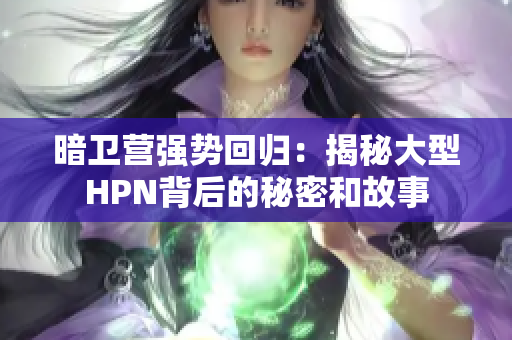 暗卫营强势回归：揭秘大型HPN背后的秘密和故事