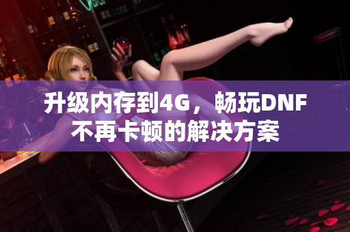 升级内存到4G，畅玩DNF不再卡顿的解决方案