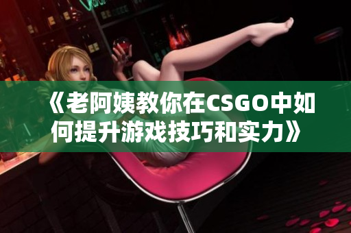 《老阿姨教你在CSGO中如何提升游戏技巧和实力》