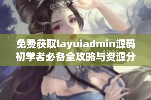 免费获取layuiadmin源码初学者必备全攻略与资源分享