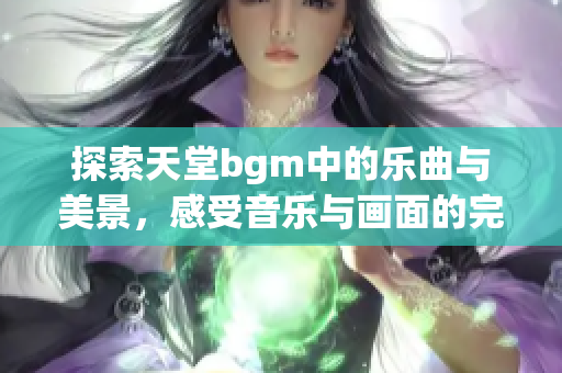 探索天堂bgm中的乐曲与美景，感受音乐与画面的完美融合