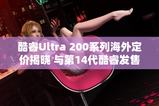 酷睿Ultra 200系列海外定价揭晓 与第14代酷睿发售价相近