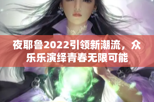 夜耶鲁2022引领新潮流，众乐乐演绎青春无限可能