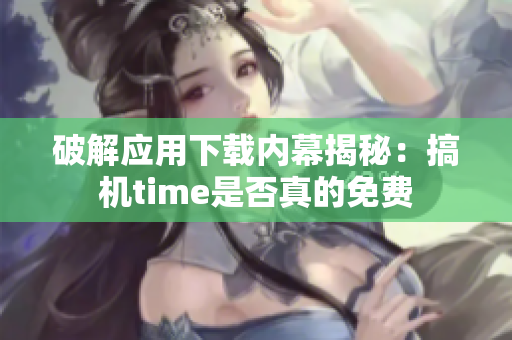 破解应用下载内幕揭秘：搞机time是否真的免费