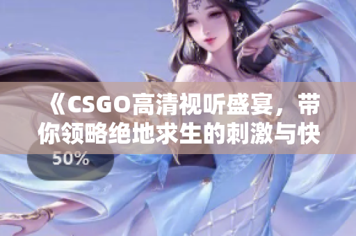 《CSGO高清视听盛宴，带你领略绝地求生的刺激与快感》