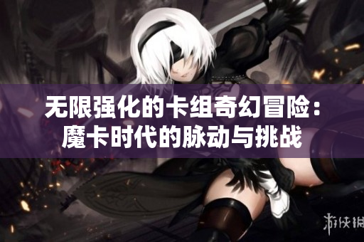 无限强化的卡组奇幻冒险：魔卡时代的脉动与挑战