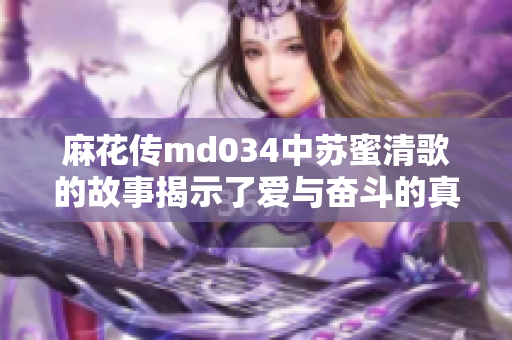 麻花传md034中苏蜜清歌的故事揭示了爱与奋斗的真谛